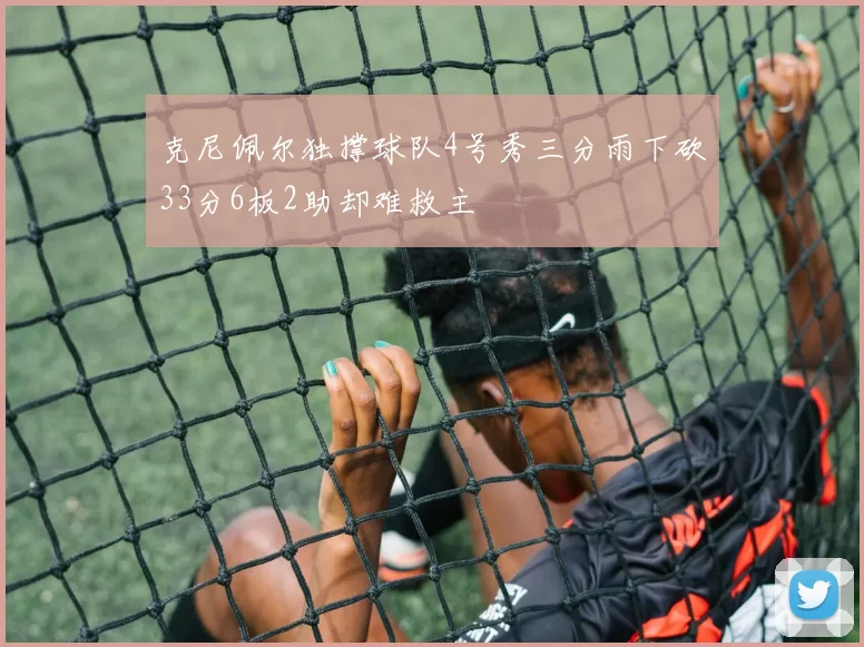 克尼佩尔独撑球队4号秀三分雨下砍33分6板2助却难救主